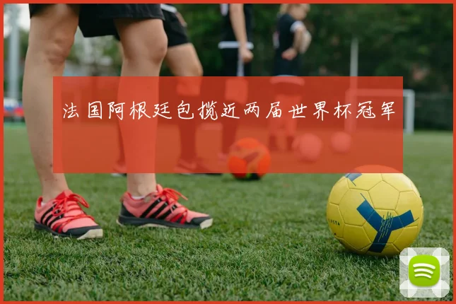 法国阿根廷包揽近两届世界杯冠军