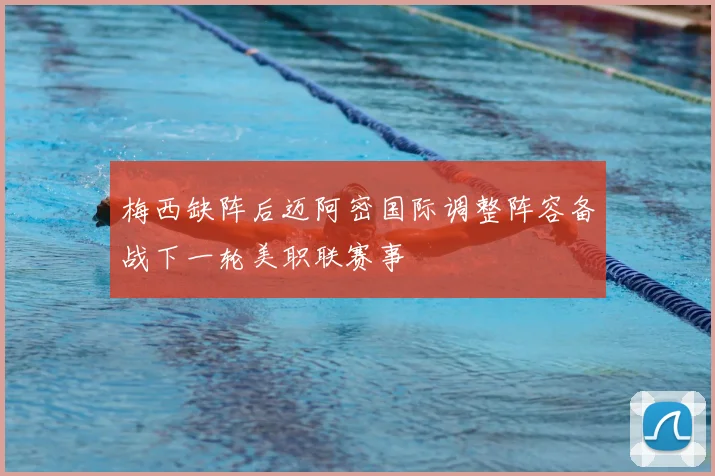 梅西缺阵后迈阿密国际调整阵容备战下一轮美职联赛事