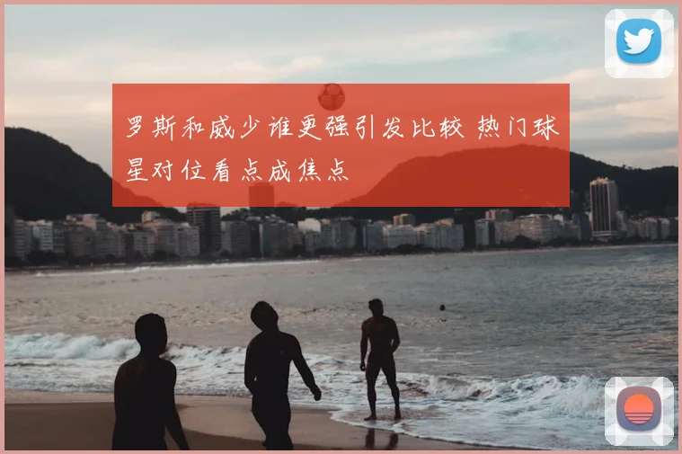 罗斯和威少谁更强引发比较 热门球星对位看点成焦点