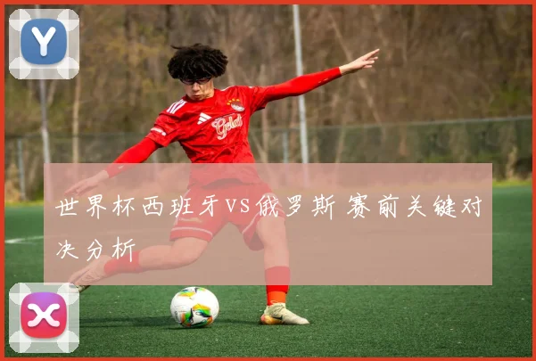 世界杯西班牙vs俄罗斯 赛前关键对决分析
