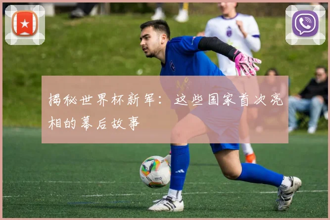揭秘世界杯新军:这些国家首次亮相的幕后故事
