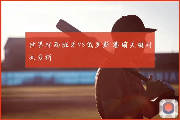 世界杯西班牙vs俄罗斯 赛前关键对决分析