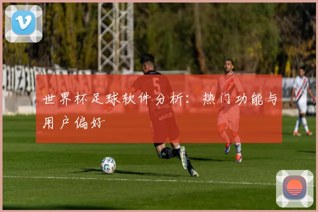 世界杯足球软件分析：热门功能与用户偏好