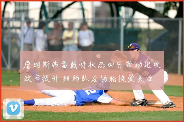 詹姆斯弗雷戴特状态回升带动进攻效率提升 纽约队后场轮换受关注