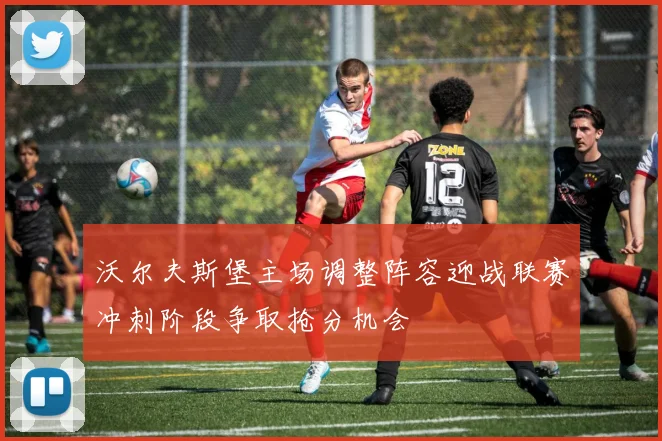 沃尔夫斯堡主场调整阵容迎战联赛冲刺阶段争取抢分机会