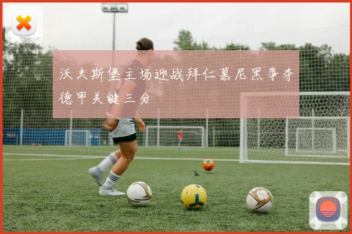 沃夫斯堡主场迎战拜仁慕尼黑争夺德甲关键三分