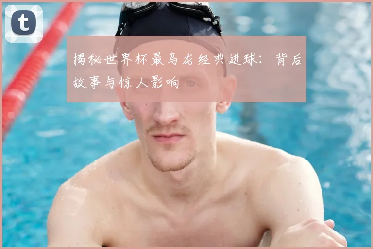 揭秘世界杯最乌龙经典进球:背后故事与惊人影响