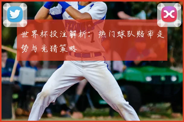 世界杯投注解析:热门球队赔率走势与竞猜策略