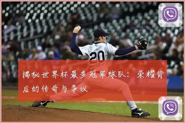 揭秘世界杯最多冠军球队：荣耀背后的传奇与争议