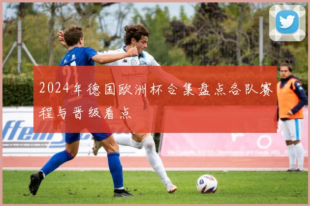 2024年德国欧洲杯合集盘点各队赛程与晋级看点