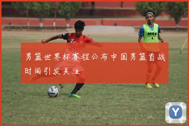 男篮世界杯赛程公布中国男篮首战时间引发关注