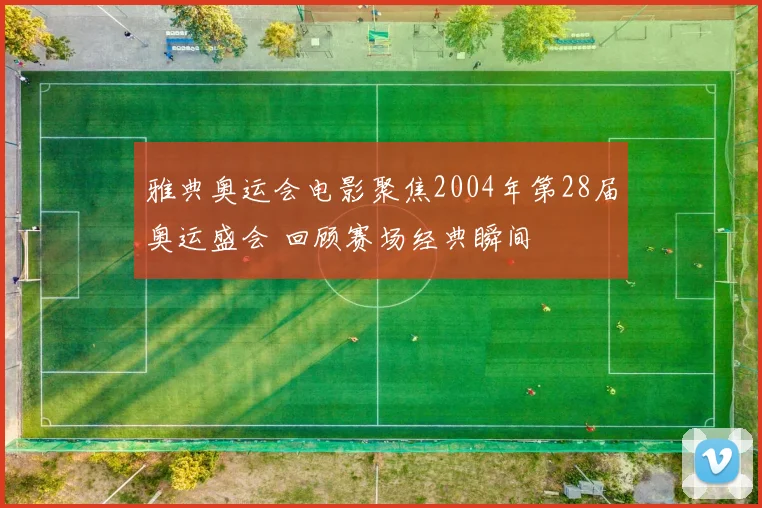 雅典奥运会电影聚焦2004年第28届奥运盛会 回顾赛场经典瞬间