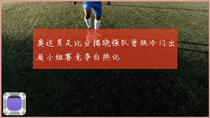 奥运男足比分揭晓强队晋级冷门出局小组赛竞争白热化