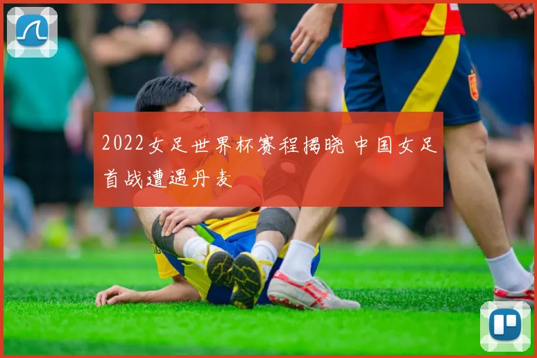 2022女足世界杯赛程揭晓 中国女足首战遭遇丹麦